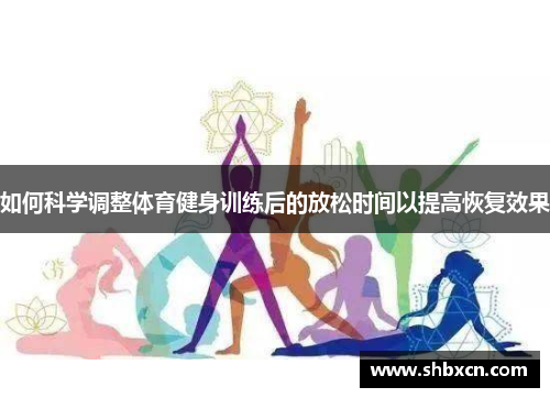 如何科学调整体育健身训练后的放松时间以提高恢复效果